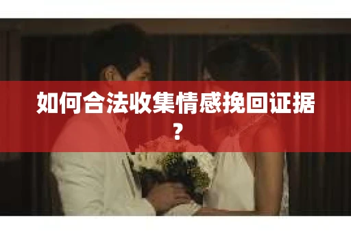 如何合法收集情感挽回证据？
