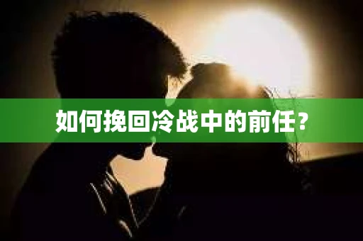 如何挽回冷战中的前任？