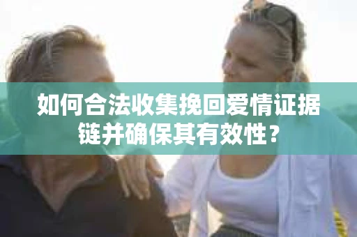 如何合法收集挽回爱情证据链并确保其有效性？