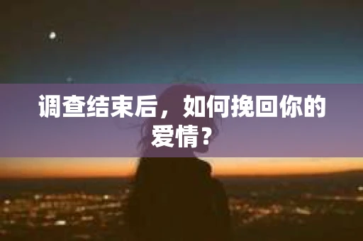 调查结束后，如何挽回你的爱情？