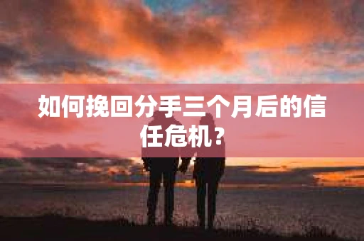 如何挽回分手三个月后的信任危机？