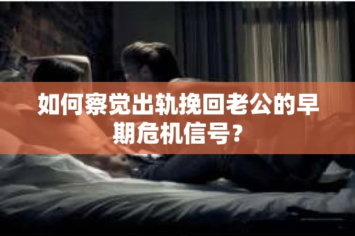 如何察觉出轨挽回老公的早期危机信号？