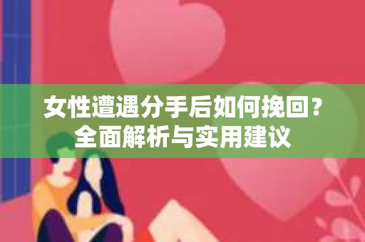 女性遭遇分手后如何挽回？全面解析与实用建议