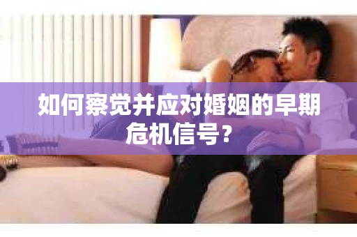 如何察觉并应对婚姻的早期危机信号？