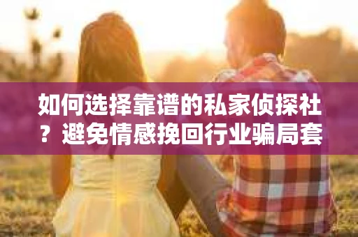 如何选择靠谱的私家侦探社?避免情感挽回行业骗局套路的实用指南 如何选择靠谱的私家侦探社?避免情感挽回行业骗局套路的实用指南