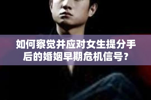 如何察觉并应对女生提分手后的婚姻早期危机信号？