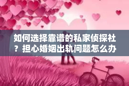 如何选择靠谱的私家侦探社？担心婚姻出轨问题怎么办？