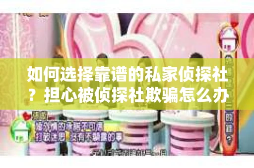 如何选择靠谱的私家侦探社？担心被侦探社欺骗怎么办？