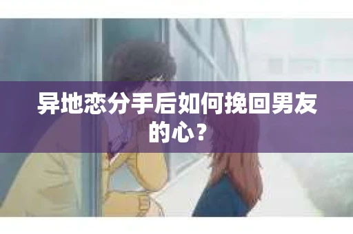 异地恋分手后如何挽回男友的心？