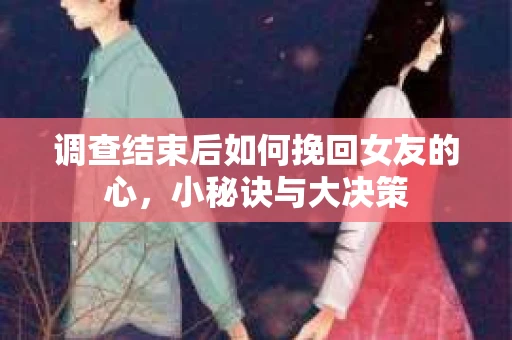 调查结束后如何挽回女友的心，小秘诀与大决策
