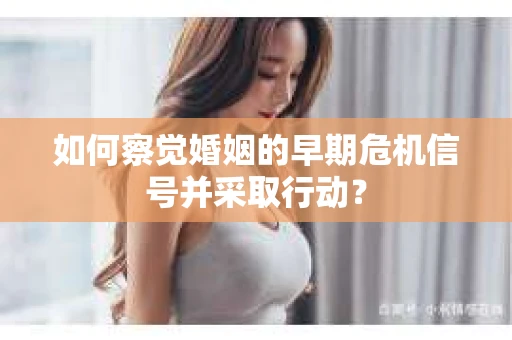 如何察觉婚姻的早期危机信号并采取行动？
