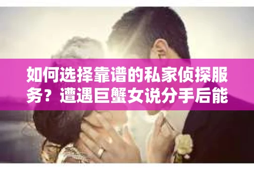 如何选择靠谱的私家侦探服务？遭遇巨蟹女说分手后能否挽回，侦探社能帮到你吗？