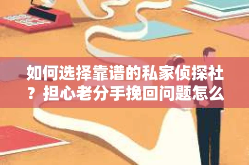 如何选择靠谱的私家侦探社?担心老分手挽回问题怎么办? 如何选择靠谱的私家侦探社?担心老分手挽回问题怎么办?