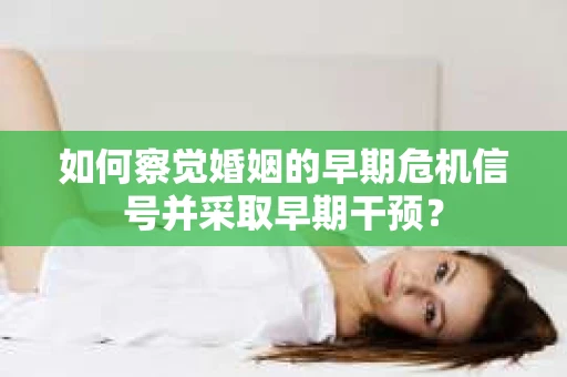 如何察觉婚姻的早期危机信号并采取早期干预？