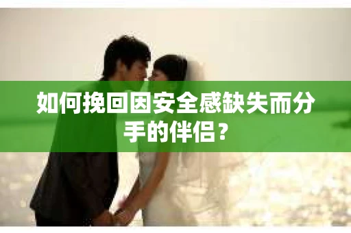 如何挽回因安全感缺失而分手的伴侣？