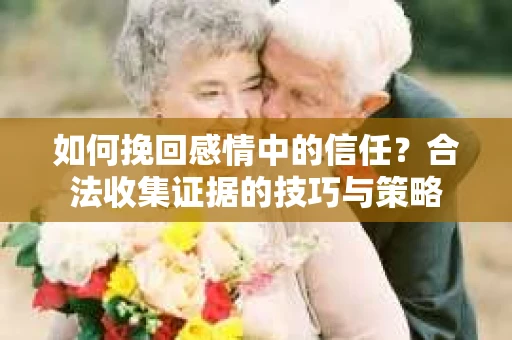 如何挽回感情中的信任？合法收集证据的技巧与策略