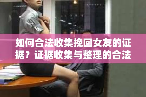 如何合法收集挽回女友的证据？证据收集与整理的合法策略怎么办？