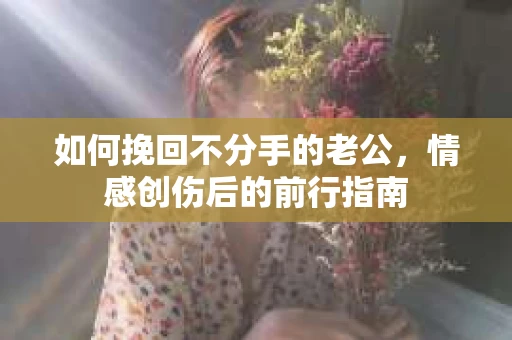 如何挽回不分手的老公，情感创伤后的前行指南