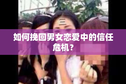 如何挽回男女恋爱中的信任危机？