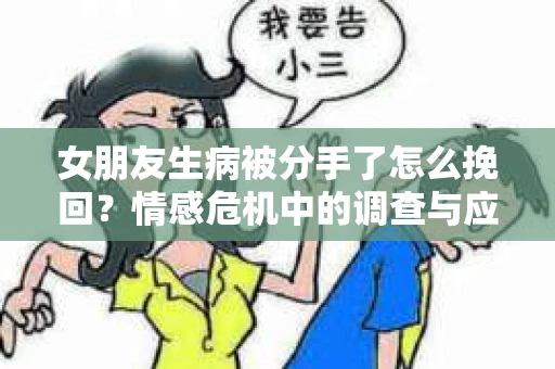 女朋友生病被分手了怎么挽回？情感危机中的调查与应对策略