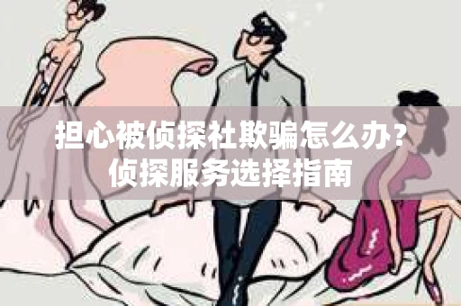 担心被侦探社欺骗怎么办？侦探服务选择指南