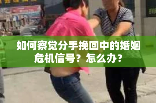 如何察觉分手挽回中的婚姻危机信号？怎么办？