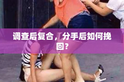 调查后复合，分手后如何挽回？