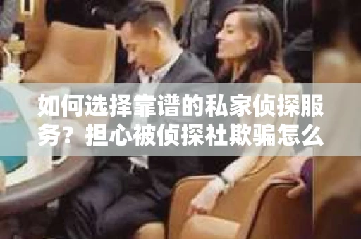 如何选择靠谱的私家侦探服务？担心被侦探社欺骗怎么办？