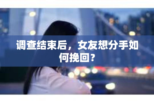 调查结束后，女友想分手如何挽回？