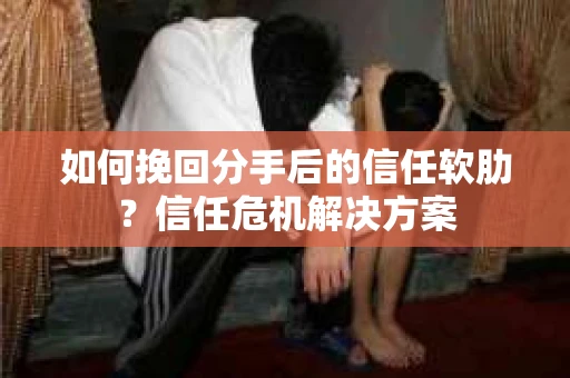 如何挽回分手后的信任软肋？信任危机解决方案
