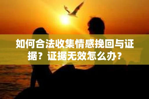 如何合法收集情感挽回与证据？证据无效怎么办？