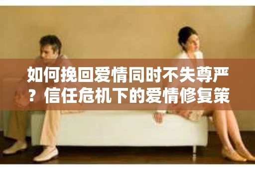 如何挽回爱情同时不失尊严？信任危机下的爱情修复策略
