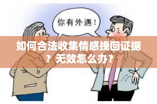 如何合法收集情感挽回证据？无效怎么办？