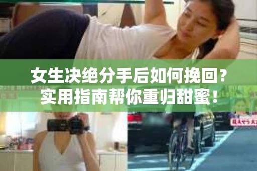 女生决绝分手后如何挽回?实用指南帮你重归甜蜜! 女生决绝分手后如何挽回?实用指南帮你重归甜蜜!