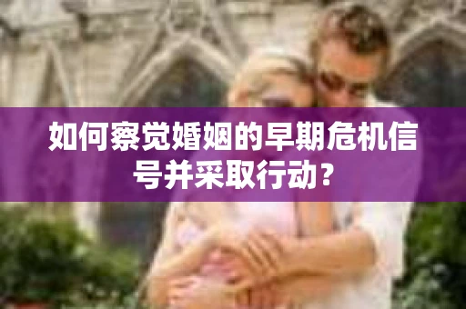 如何察觉婚姻的早期危机信号并采取行动？