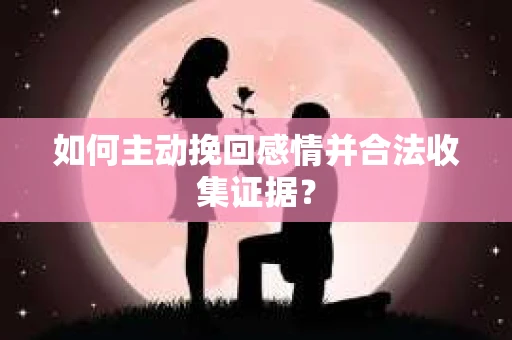 如何主动挽回感情并合法收集证据？