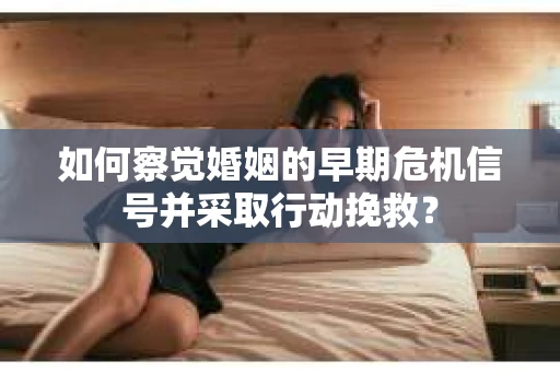 如何察觉婚姻的早期危机信号并采取行动挽救？