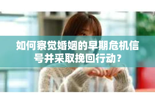 如何察觉婚姻的早期危机信号并采取挽回行动？