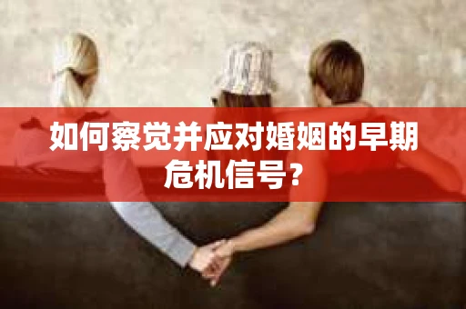 如何察觉并应对婚姻的早期危机信号? 如何察觉并应对婚姻的早期危机信号?