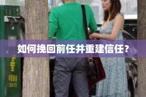 如何挽回前任并重建信任？