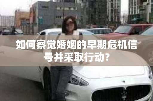 如何察觉婚姻的早期危机信号并采取行动？