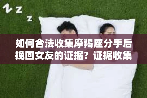 如何合法收集摩羯座分手后挽回女友的证据？证据收集策略与法律风险防范