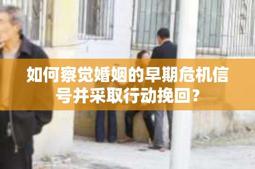 如何察觉婚姻的早期危机信号并采取行动挽回？