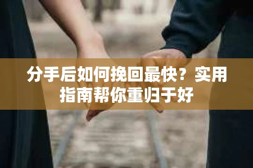 分手后如何挽回最快?实用指南帮你重归于好 分手后如何挽回最快?实用指南帮你重归于好