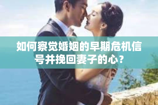 如何察觉婚姻的早期危机信号并挽回妻子的心？