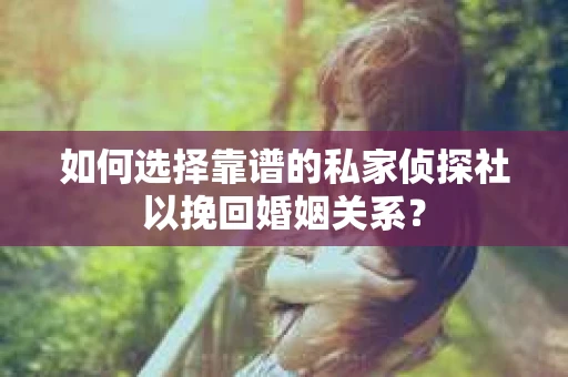 如何选择靠谱的私家侦探社以挽回婚姻关系？