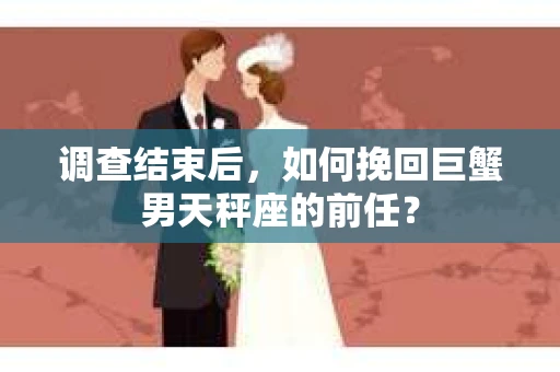 调查结束后，如何挽回巨蟹男天秤座的前任？