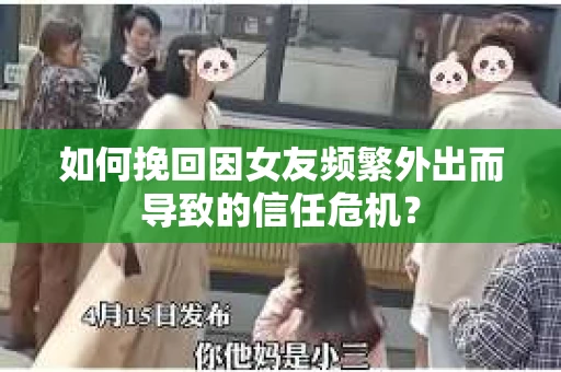 如何挽回因女友频繁外出而导致的信任危机？