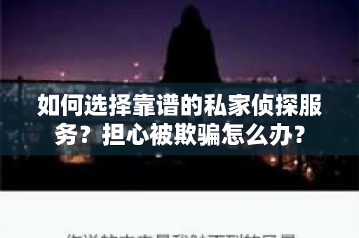 如何选择靠谱的私家侦探服务？担心被欺骗怎么办？