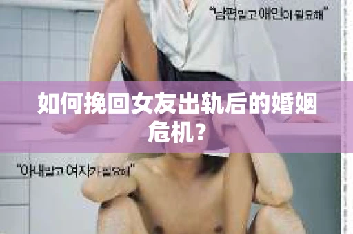 如何挽回女友出轨后的婚姻危机？